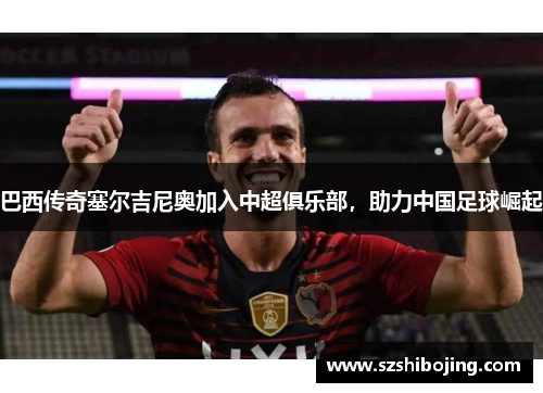 巴西传奇塞尔吉尼奥加入中超俱乐部，助力中国足球崛起