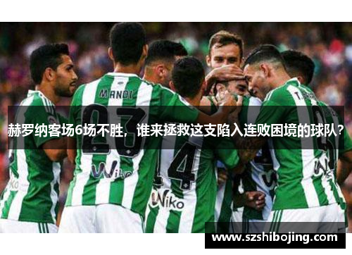 赫罗纳客场6场不胜，谁来拯救这支陷入连败困境的球队？
