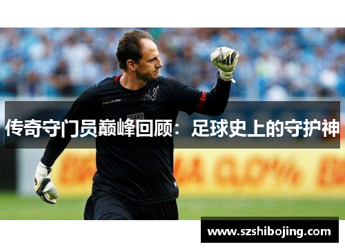 传奇守门员巅峰回顾：足球史上的守护神
