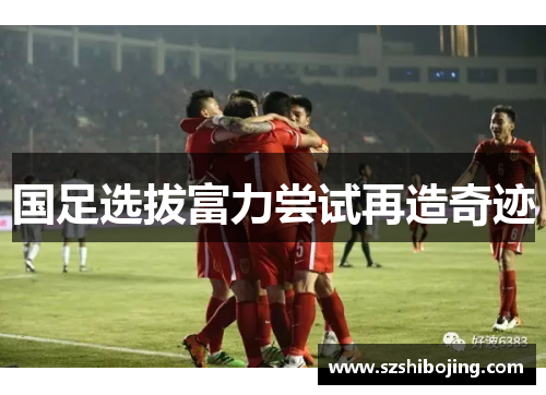 国足选拔富力尝试再造奇迹